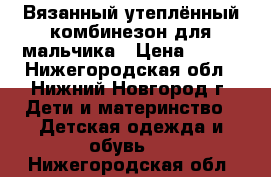 Вязанный утеплённый комбинезон для мальчика › Цена ­ 750 - Нижегородская обл., Нижний Новгород г. Дети и материнство » Детская одежда и обувь   . Нижегородская обл.